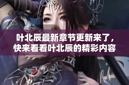 叶北辰最新章节更新来了，快来看看叶北辰的精彩内容吧