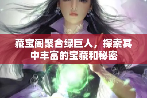 藏宝阁聚合绿巨人，探索其中丰富的宝藏和秘密