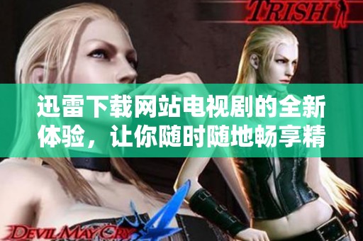 迅雷下载网站电视剧的全新体验，让你随时随地畅享精彩影视内容