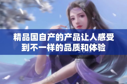 精品国自产的产品让人感受到不一样的品质和体验