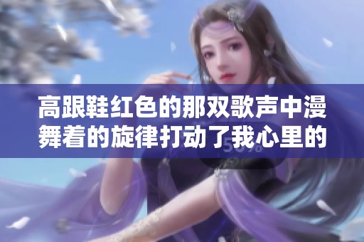 高跟鞋红色的那双歌声中漫舞着的旋律打动了我心里的柔软之处