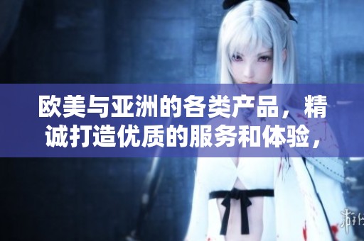 欧美与亚洲的各类产品，精诚打造优质的服务和体验，尽在这里。