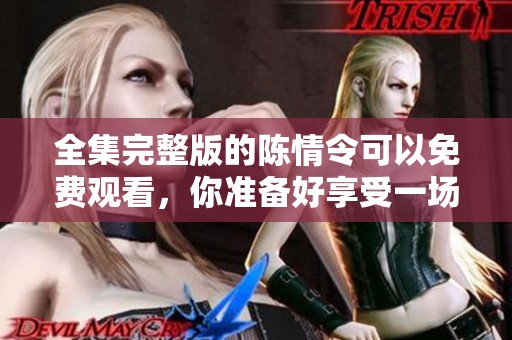 全集完整版的陈情令可以免费观看，你准备好享受一场视听盛宴吗