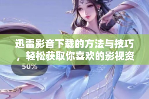 迅雷影音下载的方法与技巧，轻松获取你喜欢的影视资源