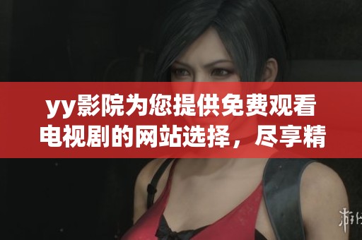 yy影院为您提供免费观看电视剧的网站选择，尽享精彩剧集的无限乐趣
