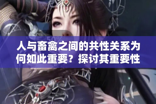 人与畜禽之间的共性关系为何如此重要？探讨其重要性的多重意义。