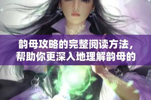韵母攻略的完整阅读方法，帮助你更深入地理解韵母的应用技巧
