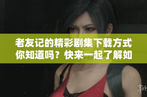 老友记的精彩剧集下载方式你知道吗？快来一起了解如何下载老友记吧！