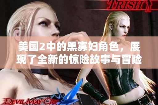 美国2中的黑寡妇角色，展现了全新的惊险故事与冒险旅程
