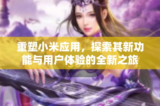 重塑小米应用，探索其新功能与用户体验的全新之旅