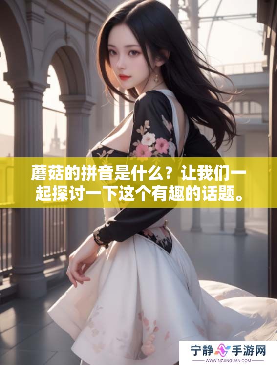 蘑菇的拼音是什么？让我们一起探讨一下这个有趣的话题。