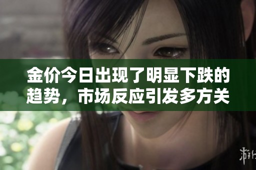 金价今日出现了明显下跌的趋势，市场反应引发多方关注。