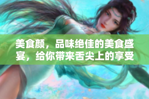 美食颜，品味绝佳的美食盛宴，给你带来舌尖上的享受