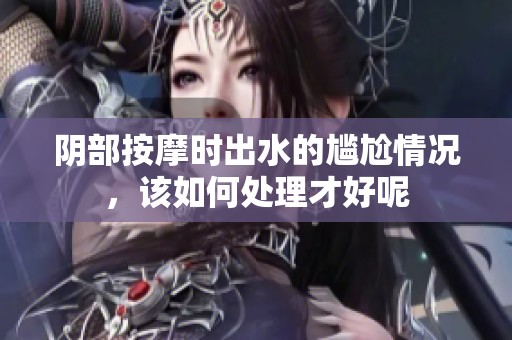 阴部按摩时出水的尴尬情况，该如何处理才好呢