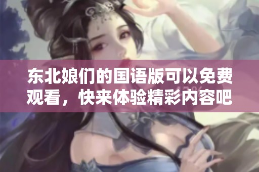 东北娘们的国语版可以免费观看，快来体验精彩内容吧
