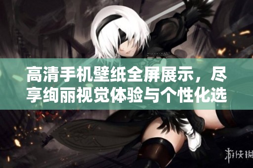 高清手机壁纸全屏展示，尽享绚丽视觉体验与个性化选择