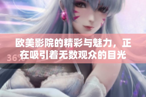 欧美影院的精彩与魅力，正在吸引着无数观众的目光