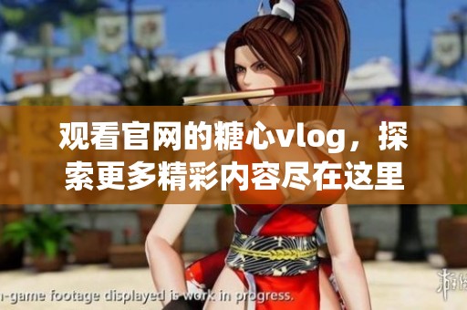 观看官网的糖心vlog，探索更多精彩内容尽在这里