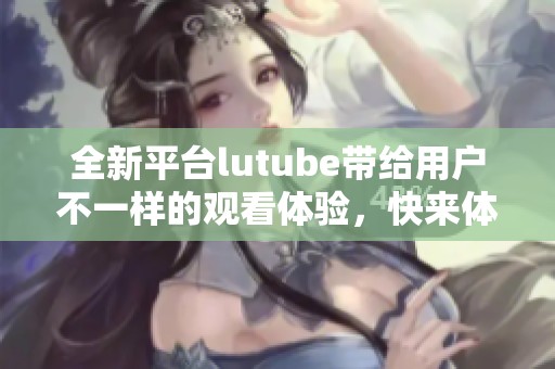 全新平台lutube带给用户不一样的观看体验，快来体验lutube的乐趣吧