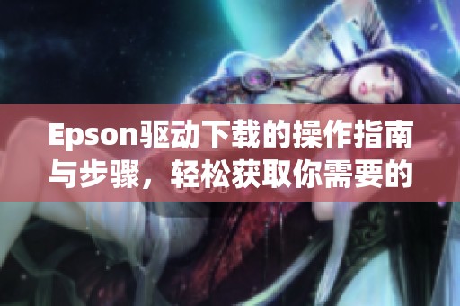 Epson驱动下载的操作指南与步骤，轻松获取你需要的驱动程序