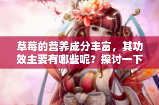 草莓的营养成分丰富，其功效主要有哪些呢？探讨一下草莓的功效与营养。