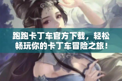 跑跑卡丁车官方下载，轻松畅玩你的卡丁车冒险之旅！