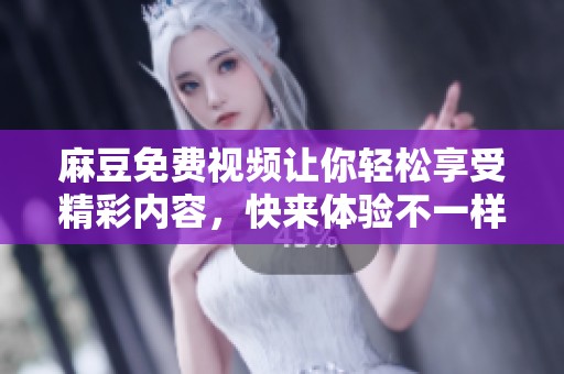 麻豆免费视频让你轻松享受精彩内容，快来体验不一样的视听盛宴吧
