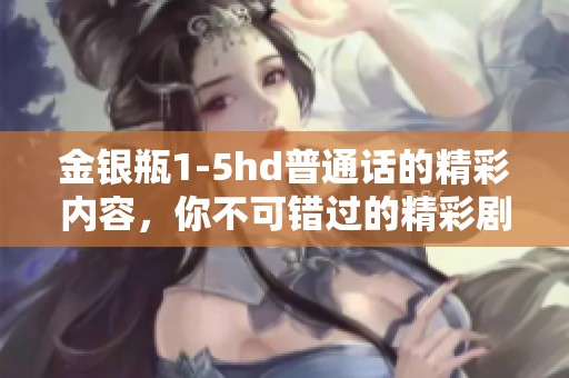 金银瓶1-5hd普通话的精彩内容，你不可错过的精彩剧集。