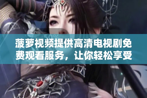 菠萝视频提供高清电视剧免费观看服务，让你轻松享受精彩剧集。