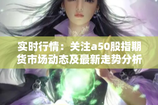 实时行情：关注a50股指期货市场动态及最新走势分析