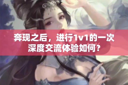 奔现之后，进行1v1的一次深度交流体验如何？