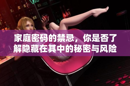 家庭密码的禁忌，你是否了解隐藏在其中的秘密与风险因素