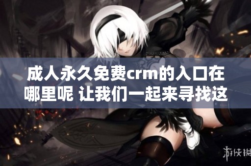 **永久免费crm的入口在哪里呢 让我们一起来寻找这个入口吧