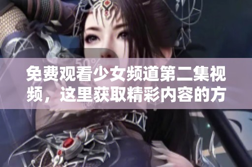 免费观看少女频道第二集视频，这里获取精彩内容的方法！