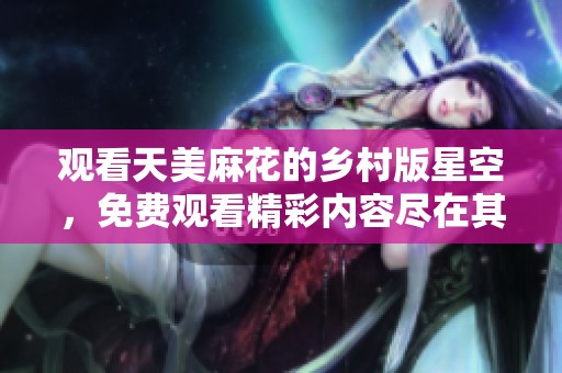 观看天美麻花的乡村版星空，免费观看精彩内容尽在其中