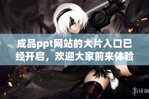 成品ppt网站的大片入口已经开启，欢迎大家前来体验精彩内容