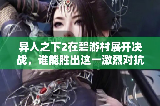 异人之下2在碧游村展开决战，谁能胜出这一激烈对抗？