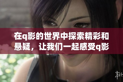 在q影的世界中探索精彩和悬疑，让我们一起感受q影的魅力与深度