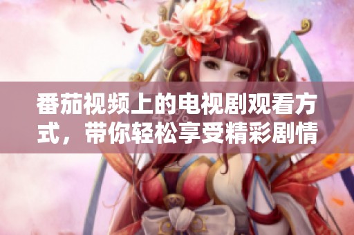 番茄视频上的电视剧观看方式，带你轻松享受精彩剧情！