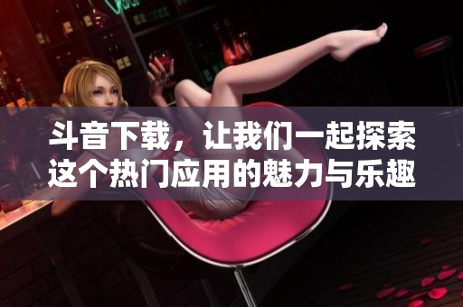 斗音下载，让我们一起探索这个热门应用的魅力与乐趣