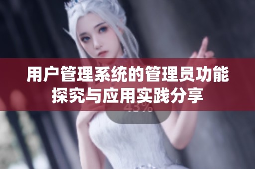 用户管理系统的管理员功能探究与应用实践分享