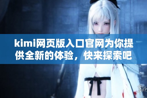 kimi网页版入口官网为你提供全新的体验，快来探索吧！