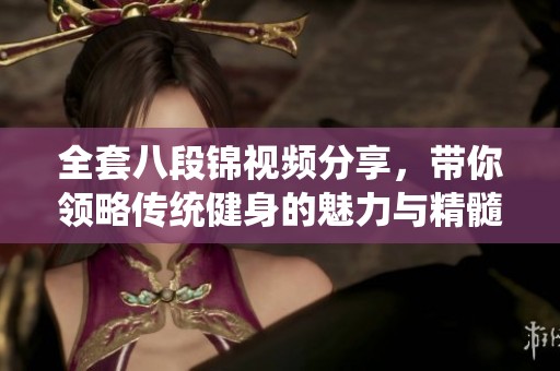 全套八段锦视频分享，带你领略传统健身的魅力与精髓