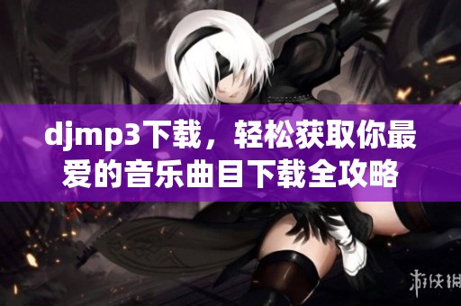 djmp3下载，轻松获取你最爱的音乐曲目下载全攻略