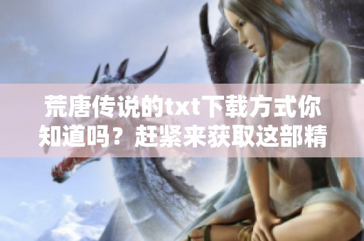 荒唐传说的txt下载方式你知道吗？赶紧来获取这部精彩作品！