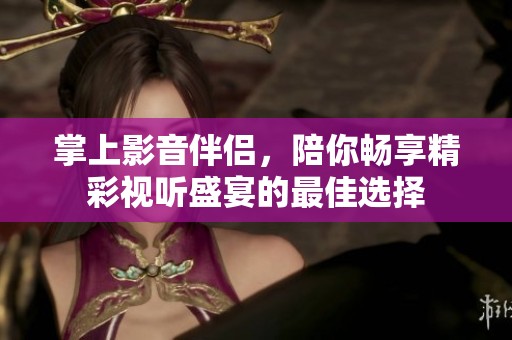 掌上影音伴侣，陪你畅享精彩视听盛宴的最佳选择