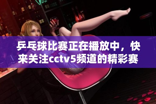 乒乓球比赛正在播放中，快来关注cctv5频道的精彩赛事！