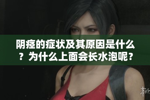 阴痉的症状及其原因是什么？为什么上面会长水泡呢？