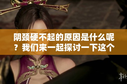 阴颈硬不起的原因是什么呢？我们来一起探讨一下这个问题。