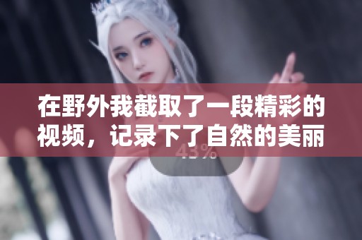 在野外我截取了一段精彩的视频，记录下了自然的美丽与神奇。
